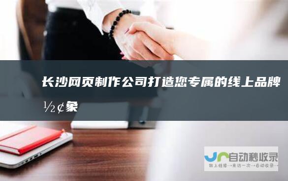 长沙网页制作公司：打造您专属的线上品牌形象